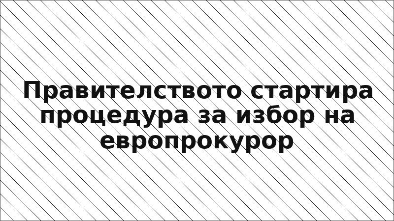 Правителството стартира процедура за избор на европрокурор