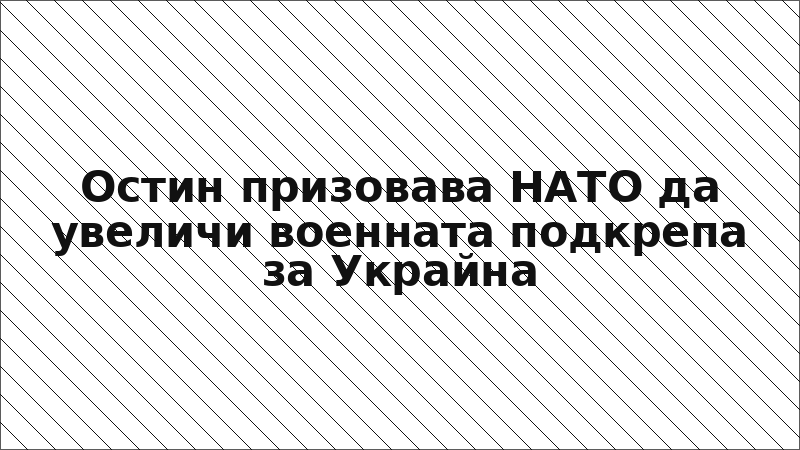 Остин призовава НАТО да увеличи военната подкрепа за Украйна