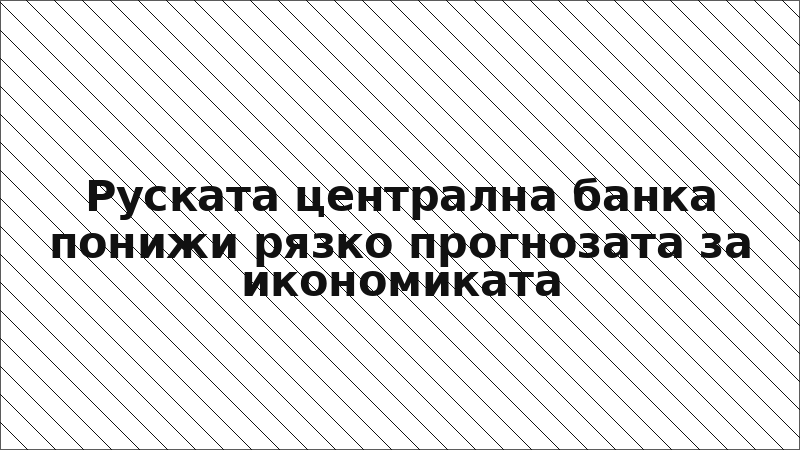 Руската централна банка понижи рязко прогнозата за икономиката