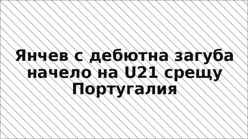 Янчев с дебютна загуба начело на U21 срещу Португалия