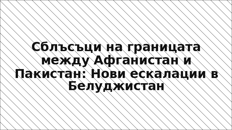 Сблъсъци на границата между Афганистан и Пакистан: Нови ескалации в Белуджистан