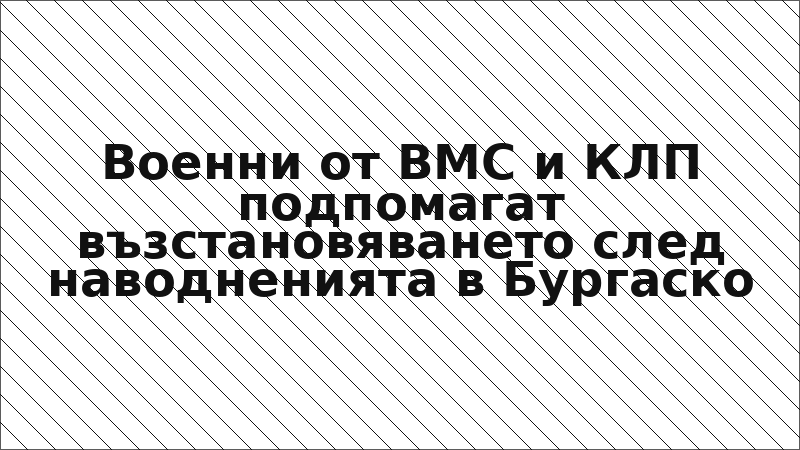 Военни от ВМС и КЛП подпомагат възстановяването след наводненията в Бургаско