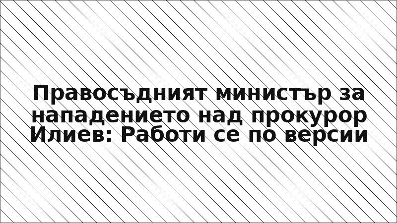 Правосъдният министър за нападението над прокурор Илиев: Работи се по версии