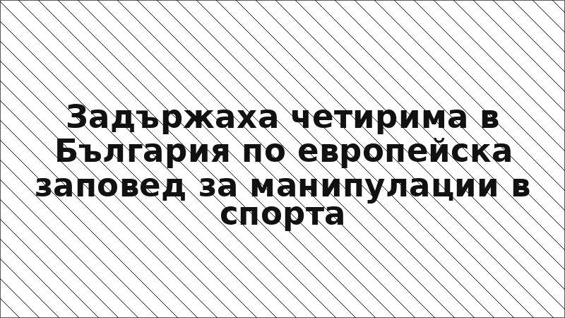 Задържаха четирима в България по европейска заповед за манипулации в спорта