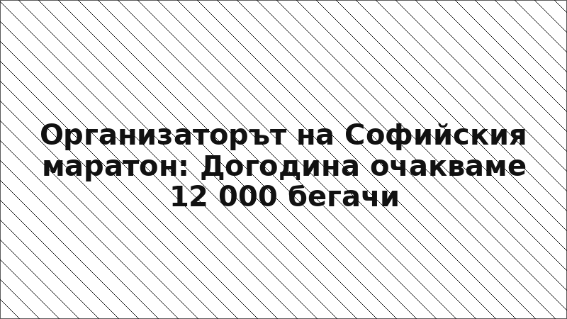 Организаторът на Софийския маратон: Догодина очакваме 12 000 бегачи