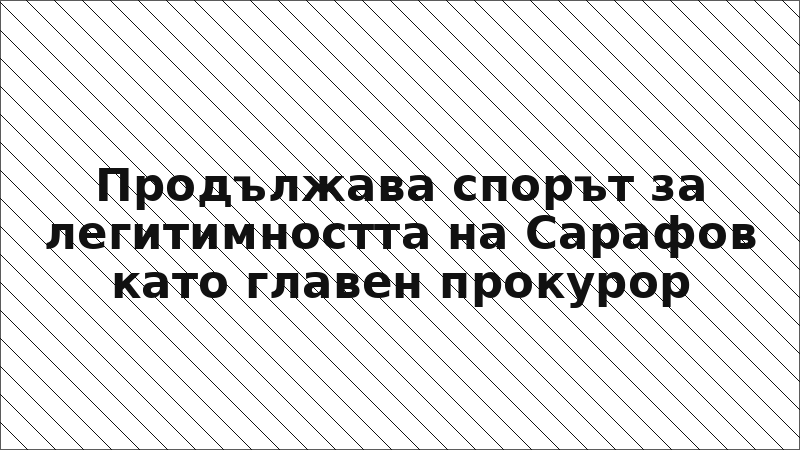 Продължава спорът за легитимността на Сарафов като главен прокурор