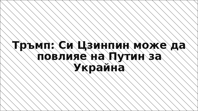 Тръмп: Си Цзинпин може да повлияе на Путин за Украйна