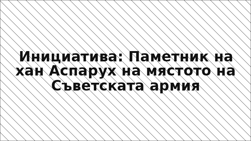 Инициатива: Паметник на хан Аспарух на мястото на Съветската армия