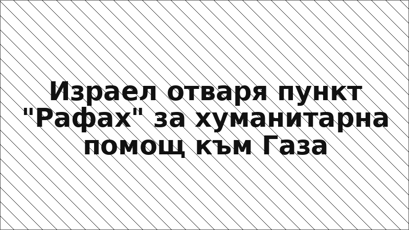 Израел отваря пункт "Рафах" за хуманитарна помощ към Газа