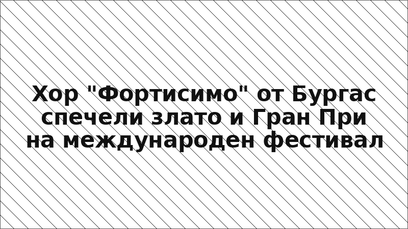 Хор "Фортисимо" от Бургас спечели злато и Гран При на международен фестивал