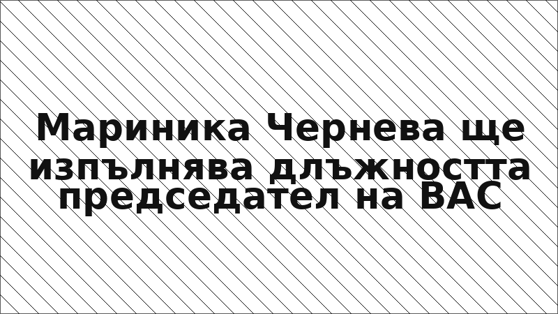 Мариника Чернева ще изпълнява длъжността председател на ВАС