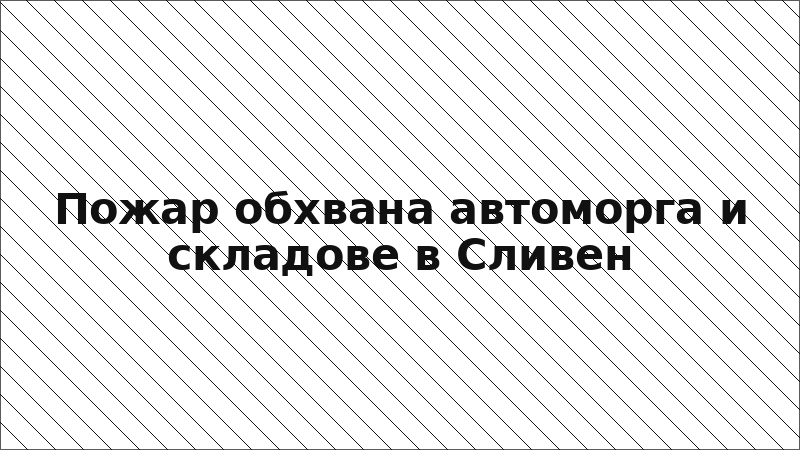 Пожар обхвана автоморга и складове в Сливен