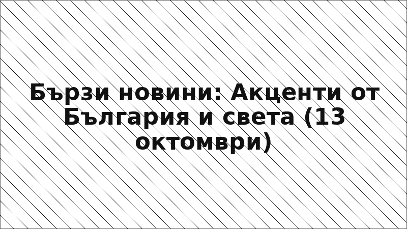 Бързи новини: Акценти от България и света (13 октомври)