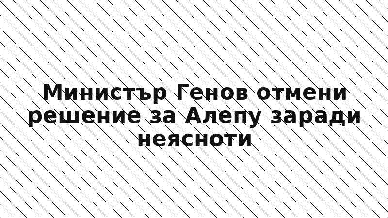 Министър Генов отмени решение за Алепу заради неясноти