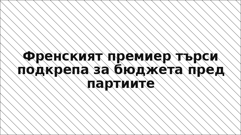 Френският премиер търси подкрепа за бюджета пред партиите