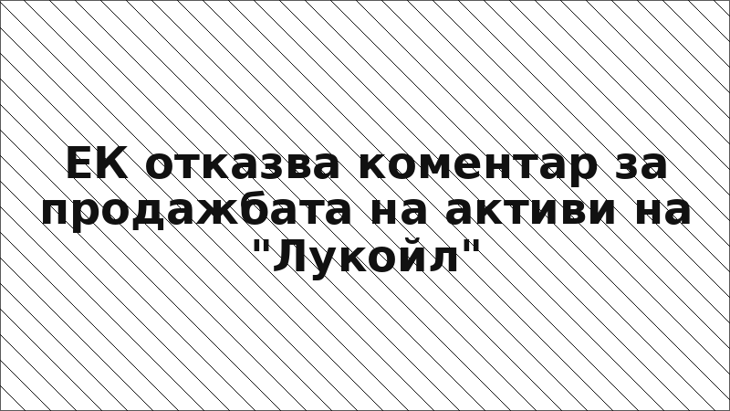 ЕК отказва коментар за продажбата на активи на "Лукойл"