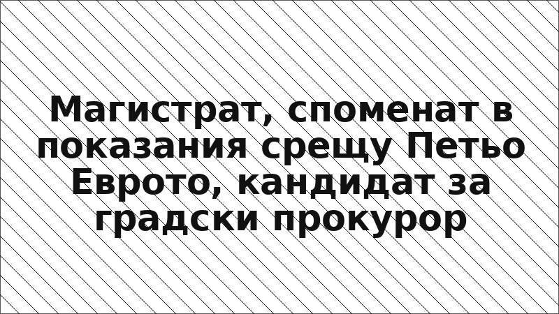 Магистрат, споменат в показания срещу Петьо Еврото, кандидат за градски прокурор
