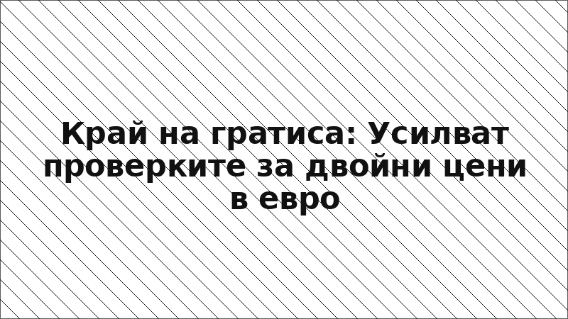 Край на гратиса: Усилват проверките за двойни цени в евро