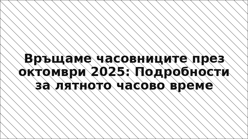 Връщаме часовниците през октомври 2025: Подробности за лятното часово време