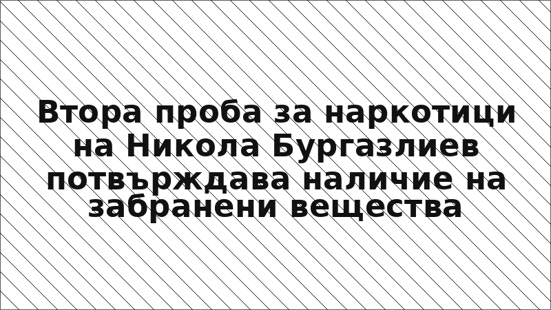 Втора проба за наркотици на Никола Бургазлиев потвърждава наличие на забранени вещества
