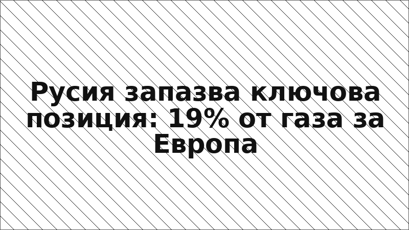 Русия запазва ключова позиция: 19% от газа за Европа