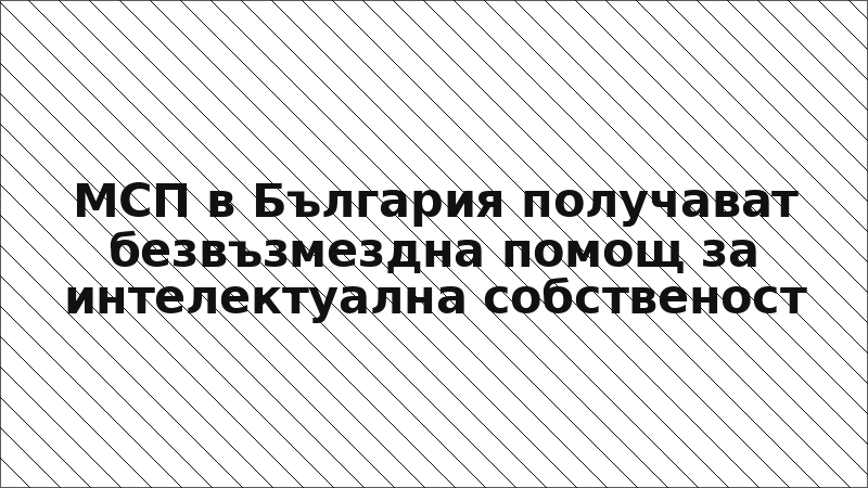 МСП в България получават безвъзмездна помощ за интелектуална собственост