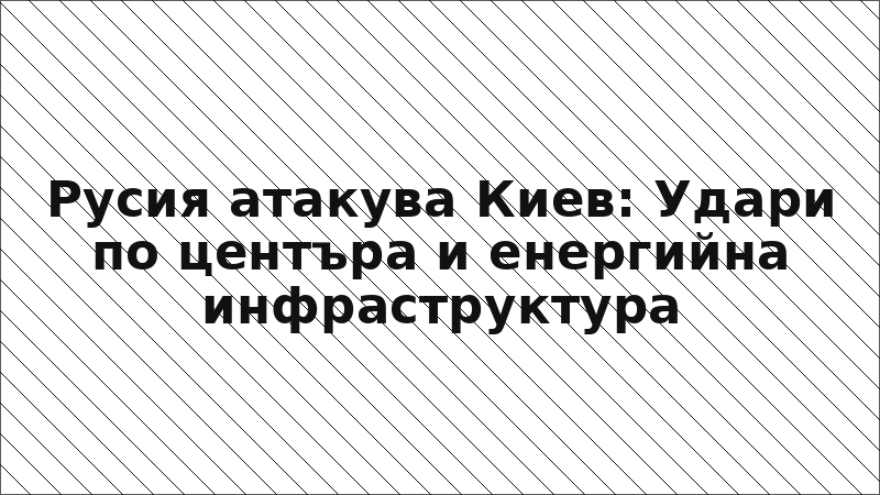 Русия атакува Киев: Удари по центъра и енергийна инфраструктура