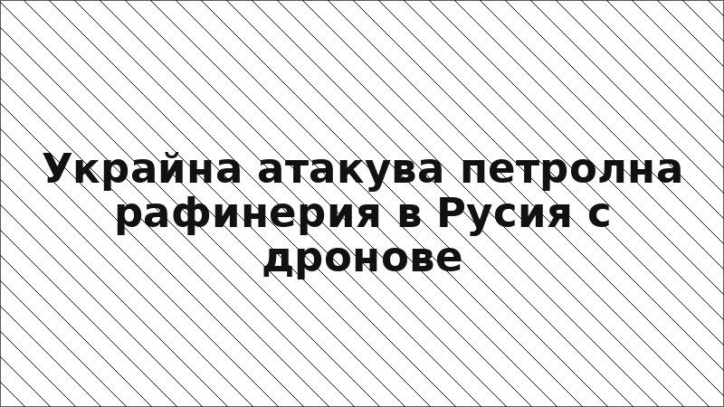 Украйна атакува петролна рафинерия в Русия с дронове