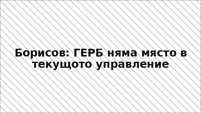 Борисов: ГЕРБ няма място в текущото управление