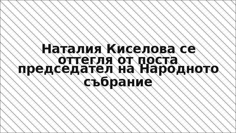 Наталия Киселова се оттегля от поста председател на Народното събрание