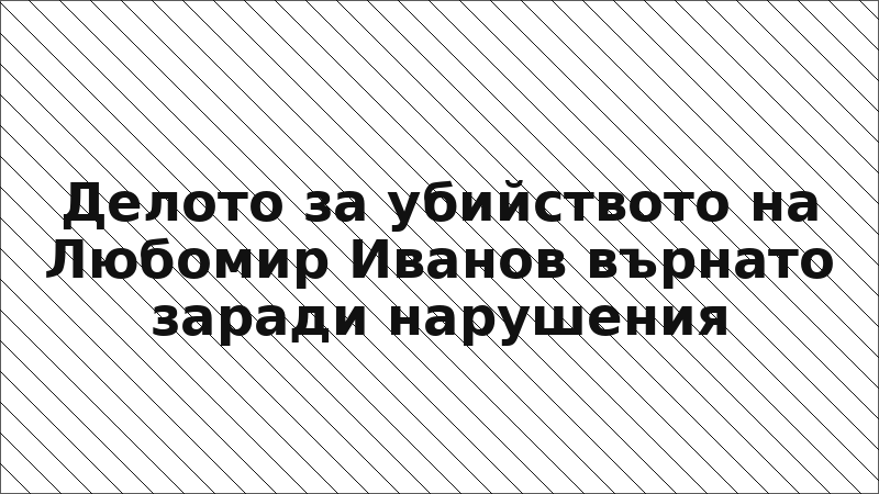 Делото за убийството на Любомир Иванов върнато заради нарушения