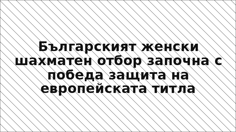 Българският женски шахматен отбор започна с победа защита на европейската титла