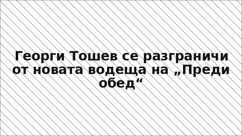 Георги Тошев се разграничи от новата водеща на „Преди обед“