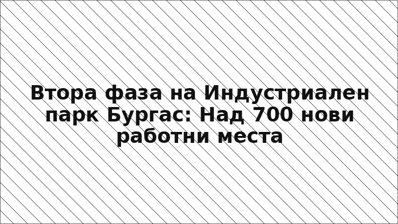 Втора фаза на Индустриален парк Бургас: Над 700 нови работни места