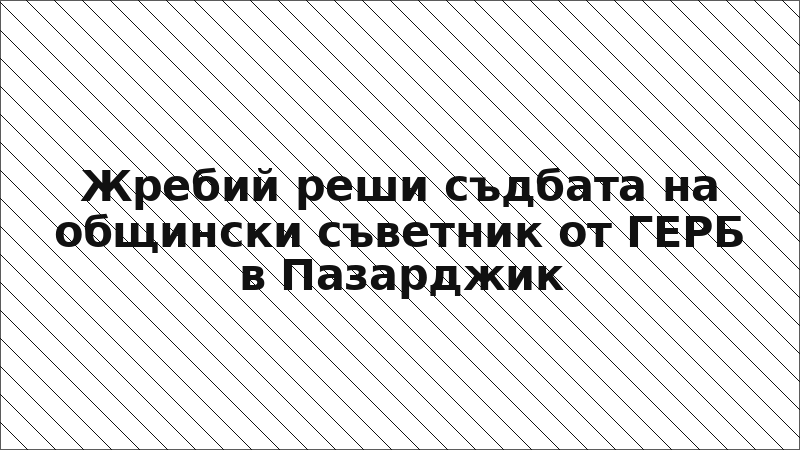Жребий реши съдбата на общински съветник от ГЕРБ в Пазарджик