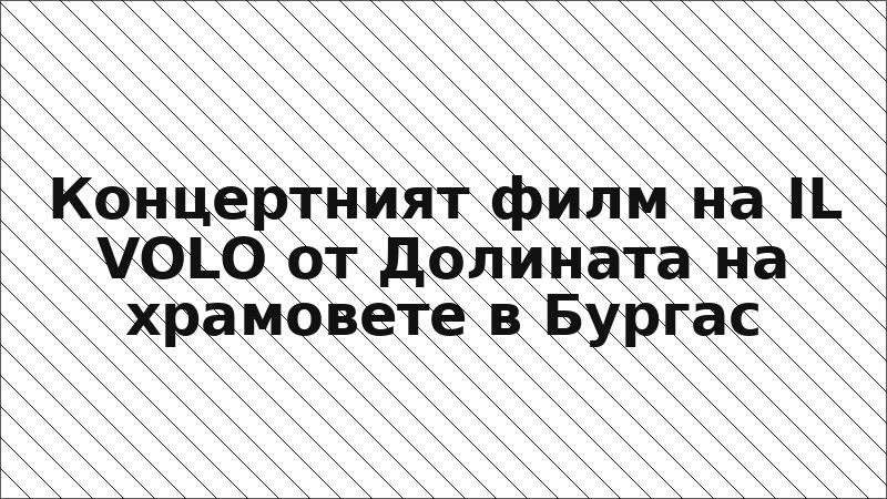 Концертният филм на IL VOLO от Долината на храмовете в Бургас