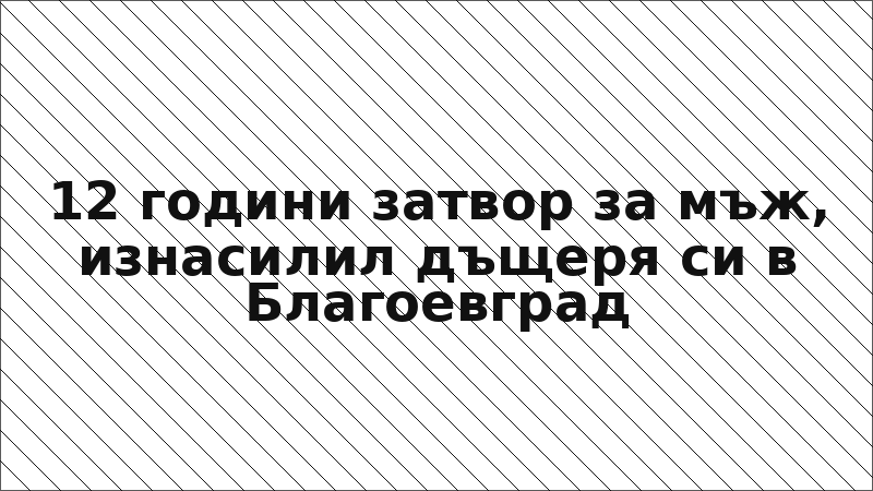 12 години затвор за мъж, изнасилил дъщеря си в Благоевград