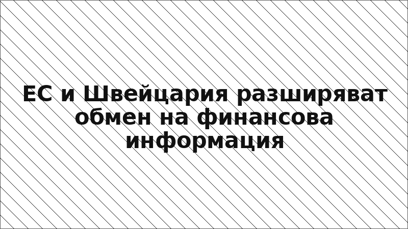 ЕС и Швейцария разширяват обмен на финансова информация
