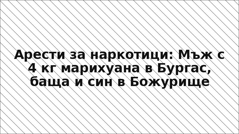 Арести за наркотици: Мъж с 4 кг марихуана в Бургас, баща и син в Божурище