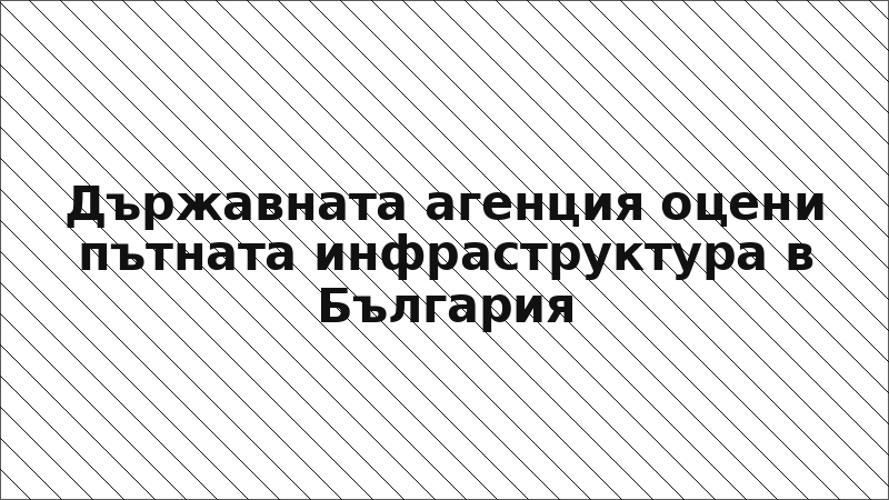 Държавната агенция оцени пътната инфраструктура в България