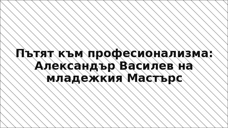 Пътят към професионализма: Александър Василев на младежкия Мастърс