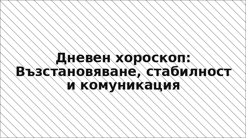 Дневен хороскоп: Възстановяване, стабилност и комуникация