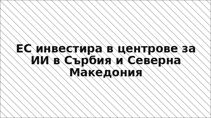ЕС инвестира в центрове за ИИ в Сърбия и Северна Македония