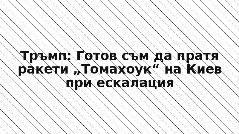Тръмп: Готов съм да пратя ракети „Томахоук“ на Киев при ескалация