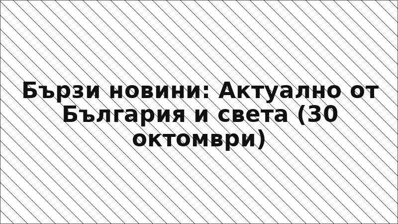 Бързи новини: Актуално от България и света (30 октомври)