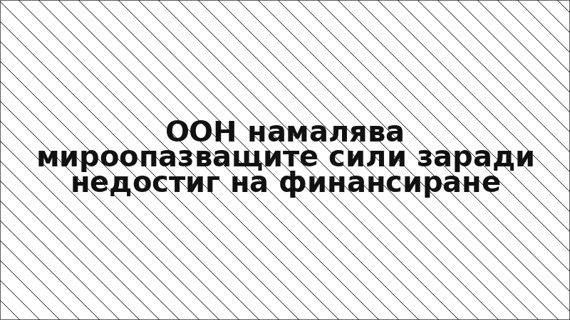 ООН намалява мироопазващите сили заради недостиг на финансиране
