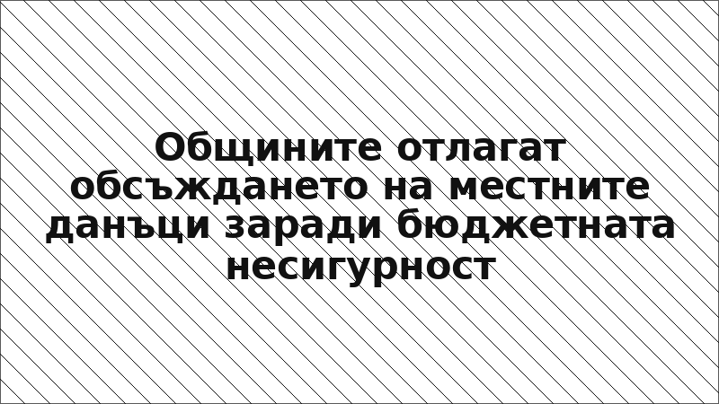 Общините отлагат обсъждането на местните данъци заради бюджетната несигурност
