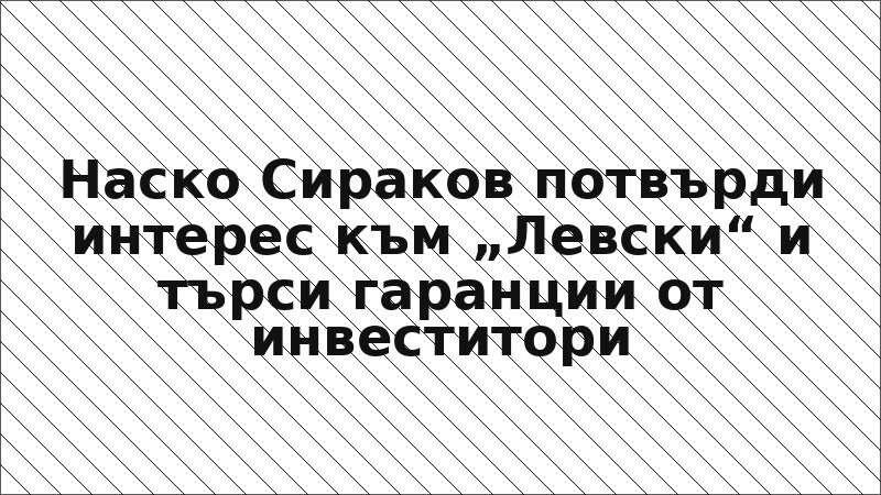 Наско Сираков потвърди интерес към „Левски“ и търси гаранции от инвеститори