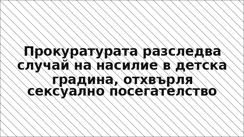 Прокуратурата разследва случай на насилие в детска градина, отхвърля сексуално посегателство