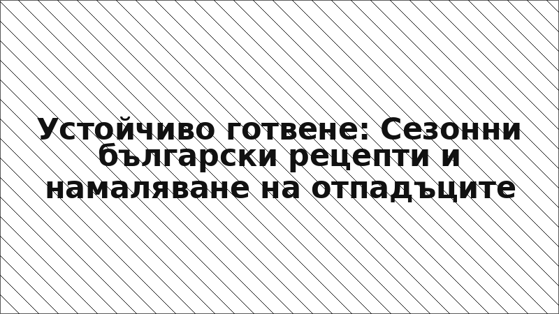 Устойчиво готвене: Сезонни български рецепти и намаляване на отпадъците